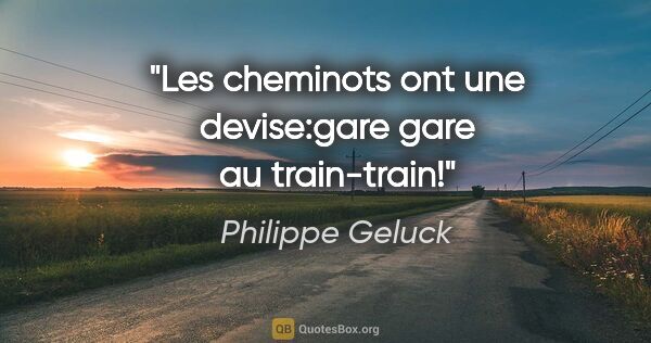 Philippe Geluck citation: "Les cheminots ont une devise:gare gare au train-train!"