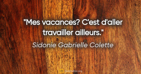 Sidonie Gabrielle Colette citation: "Mes vacances? C'est d'aller travailler ailleurs."