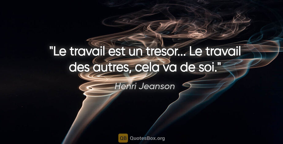 Henri Jeanson citation: "Le travail est un tresor... Le travail des autres, cela va de..."
