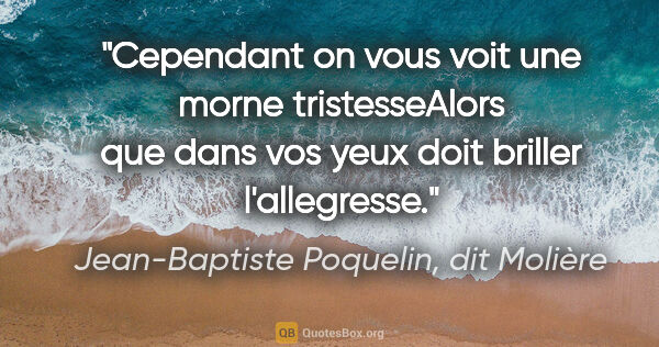 Jean-Baptiste Poquelin, dit Molière citation: "Cependant on vous voit une morne tristesseAlors que dans vos..."
