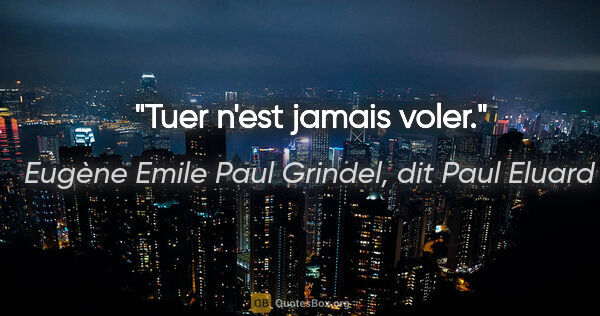 Eugène Emile Paul Grindel, dit Paul Eluard citation: "Tuer n'est jamais voler."