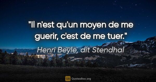 Henri Beyle, dit Stendhal citation: "Il n'est qu'un moyen de me guerir, c'est de me tuer."
