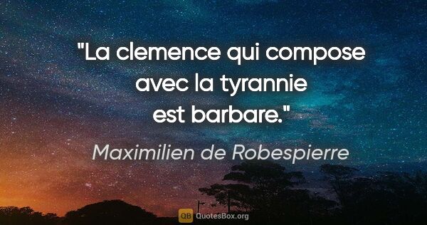 Maximilien de Robespierre citation: "La clemence qui compose avec la tyrannie est barbare."