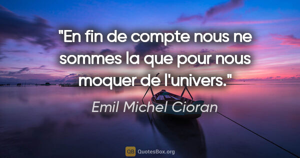 Emil Michel Cioran citation: "En fin de compte nous ne sommes la que pour nous moquer de..."