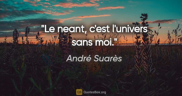 André Suarès citation: "Le neant, c'est l'univers sans moi."