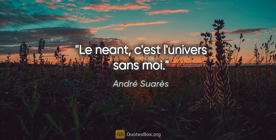 André Suarès citation: "Le neant, c'est l'univers sans moi."