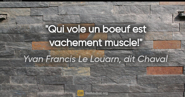 Yvan Francis Le Louarn, dit Chaval citation: "Qui vole un boeuf est vachement muscle!"