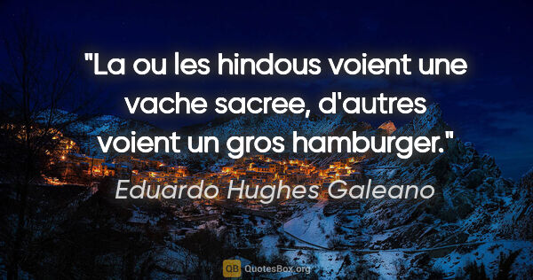 Eduardo Hughes Galeano citation: "La ou les hindous voient une vache sacree, d'autres voient un..."