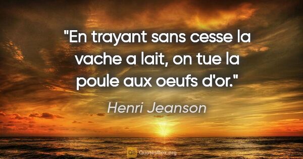 Henri Jeanson citation: "En trayant sans cesse la vache a lait, on tue la poule aux..."