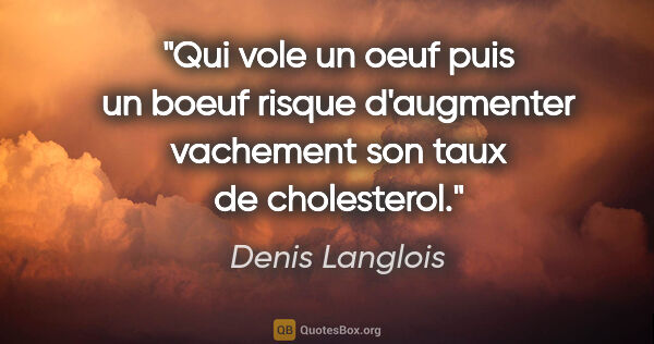 Denis Langlois citation: "Qui vole un oeuf puis un boeuf risque d'augmenter vachement..."