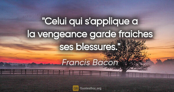 Francis Bacon citation: "Celui qui s'applique a la vengeance garde fraiches ses blessures."