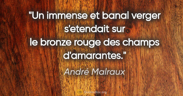 André Malraux citation: "Un immense et banal verger s'etendait sur le bronze rouge des..."