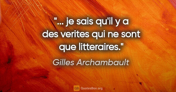 Gilles Archambault citation: "... je sais qu'il y a des verites qui ne sont que litteraires."