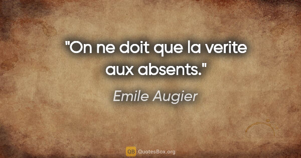 Emile Augier citation: "On ne doit que la verite aux absents."