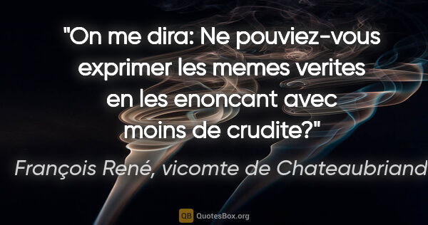 François René, vicomte de Chateaubriand citation: "On me dira: «Ne pouviez-vous exprimer les memes verites en les..."