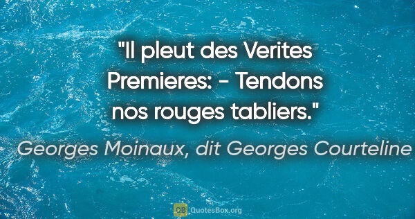 Georges Moinaux, dit Georges Courteline citation: "Il pleut des Verites Premieres: - Tendons nos rouges tabliers."