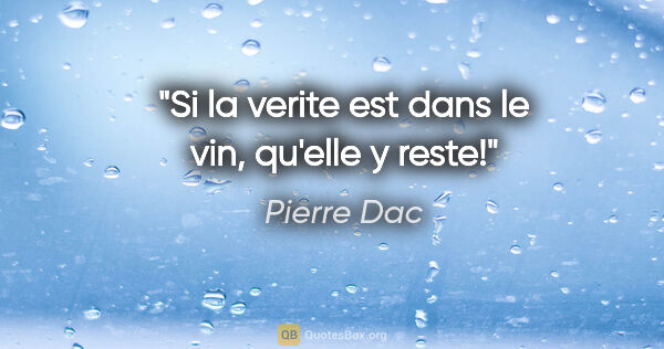 Pierre Dac citation: "Si la verite est dans le vin, qu'elle y reste!"