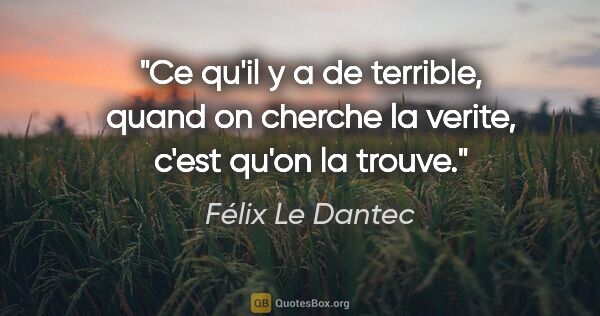 Félix Le Dantec citation: "Ce qu'il y a de terrible, quand on cherche la verite, c'est..."