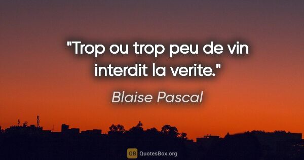 Blaise Pascal citation: "Trop ou trop peu de vin interdit la verite."