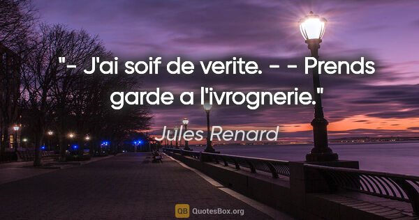 Jules Renard citation: "- J'ai soif de verite. - - Prends garde a l'ivrognerie."