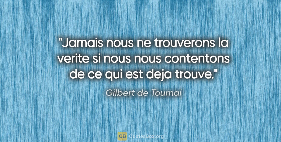 Gilbert de Tournai citation: "Jamais nous ne trouverons la verite si nous nous contentons de..."