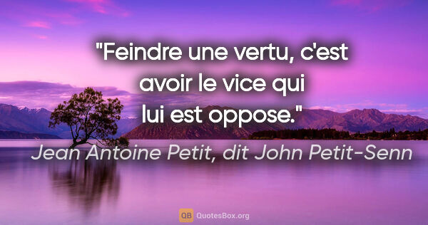 Jean Antoine Petit, dit John Petit-Senn citation: "Feindre une vertu, c'est avoir le vice qui lui est oppose."