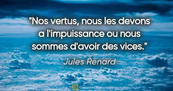 Jules Renard citation: "Nos vertus, nous les devons a l'impuissance ou nous sommes..."