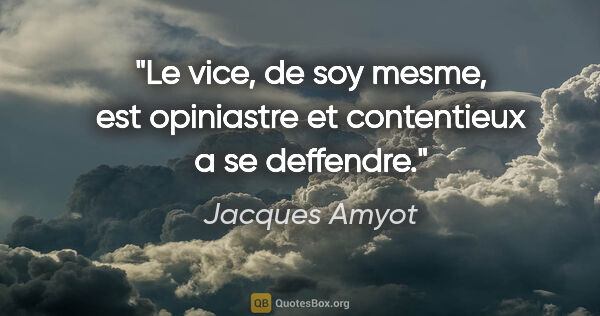 Jacques Amyot citation: "Le vice, de soy mesme, est opiniastre et contentieux a se..."