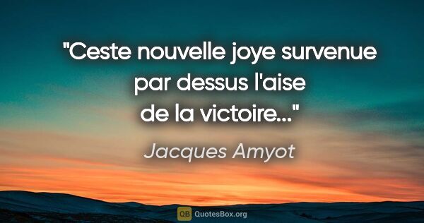 Jacques Amyot citation: "Ceste nouvelle joye survenue par dessus l'aise de la victoire..."