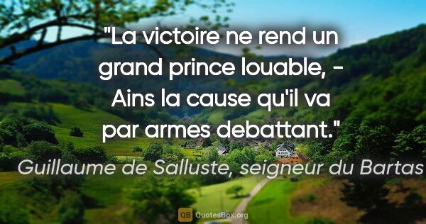 Guillaume de Salluste, seigneur du Bartas citation: "La victoire ne rend un grand prince louable, - Ains la cause..."