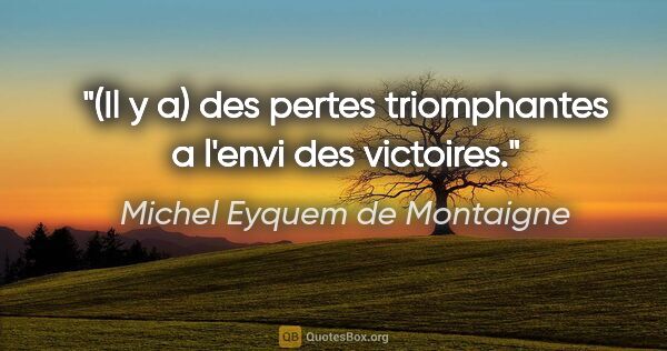 Michel Eyquem de Montaigne citation: "(Il y a) des pertes triomphantes a l'envi des victoires."