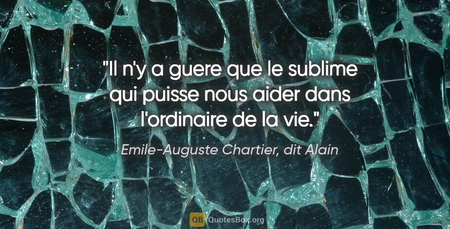 Emile-Auguste Chartier, dit Alain citation: "Il n'y a guere que le sublime qui puisse nous aider dans..."