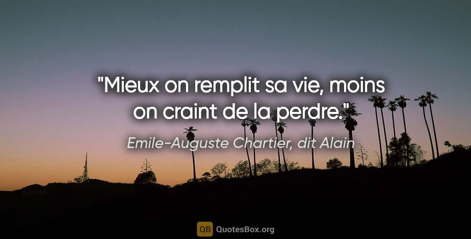 Emile-Auguste Chartier, dit Alain citation: "Mieux on remplit sa vie, moins on craint de la perdre."