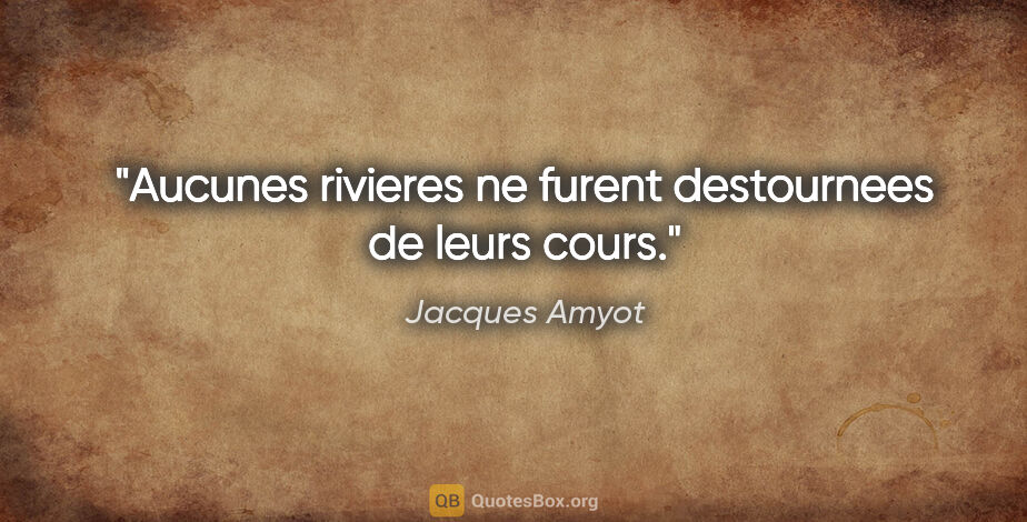 Jacques Amyot citation: "Aucunes rivieres ne furent destournees de leurs cours."