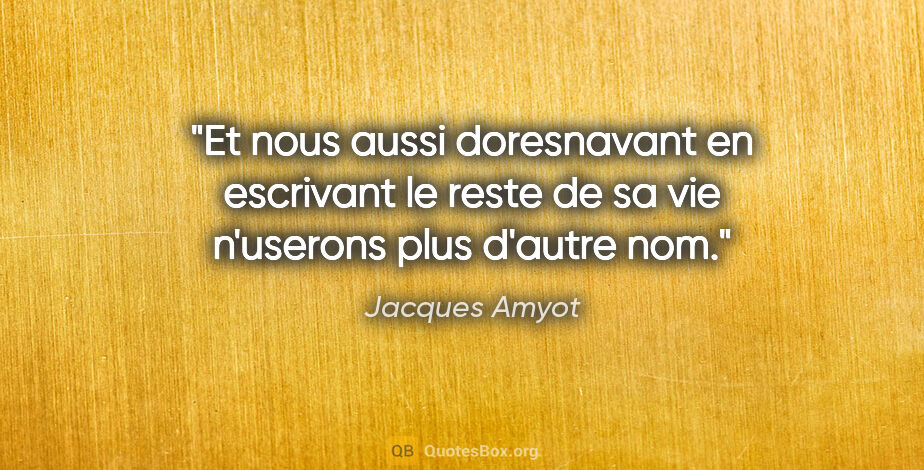 Jacques Amyot citation: "Et nous aussi doresnavant en escrivant le reste de sa vie..."