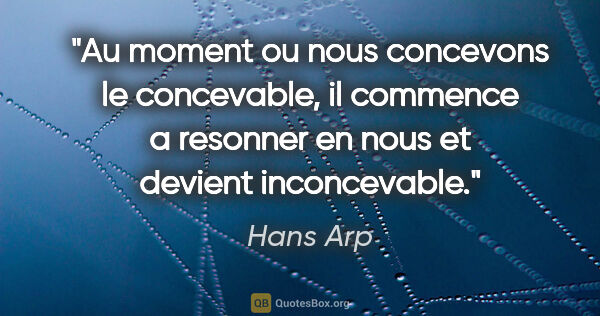 Hans Arp citation: "Au moment ou nous concevons le concevable, il commence a..."