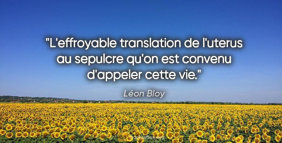 Léon Bloy citation: "L'effroyable translation de l'uterus au sepulcre qu'on est..."