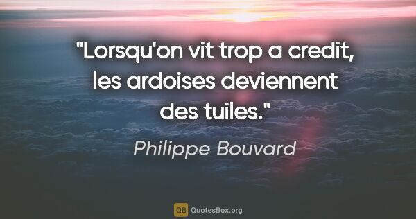 Philippe Bouvard citation: "Lorsqu'on vit trop a credit, les ardoises deviennent des tuiles."