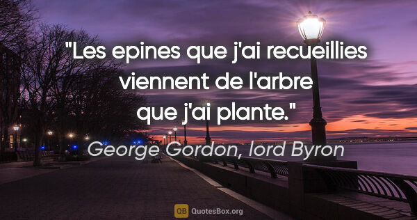 George Gordon, lord Byron citation: "Les epines que j'ai recueillies viennent de l'arbre que j'ai..."