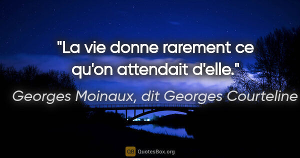 Georges Moinaux, dit Georges Courteline citation: "La vie donne rarement ce qu'on attendait d'elle."