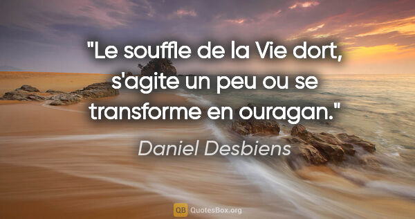 Daniel Desbiens citation: "Le souffle de la Vie dort, s'agite un peu ou se transforme en..."
