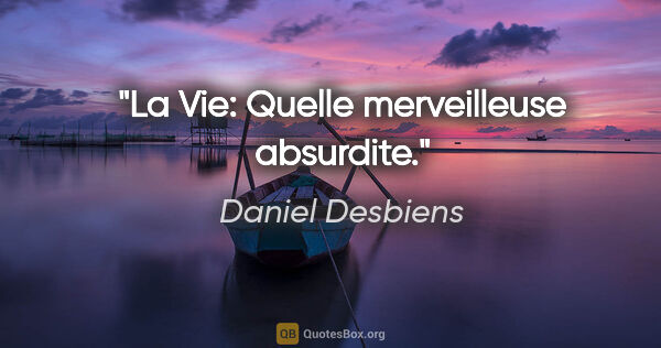 Daniel Desbiens citation: "La Vie: Quelle merveilleuse absurdite."