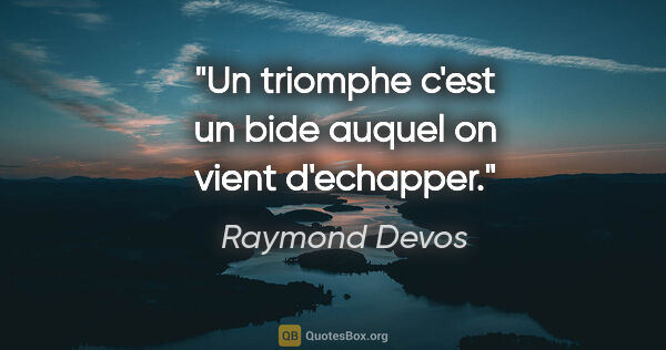 Raymond Devos citation: "Un triomphe c'est un bide auquel on vient d'echapper."