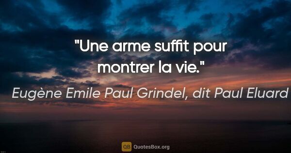 Eugène Emile Paul Grindel, dit Paul Eluard citation: "Une arme suffit pour montrer la vie."