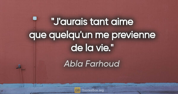 Abla Farhoud citation: "J'aurais tant aime que quelqu'un me previenne de la vie."