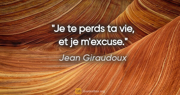 Jean Giraudoux citation: "Je te perds ta vie, et je m'excuse."