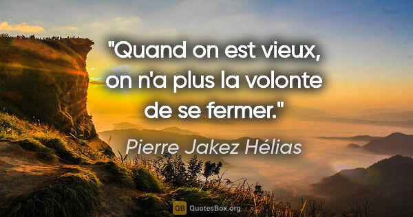 Pierre Jakez Hélias citation: "Quand on est vieux, on n'a plus la volonte de se fermer."