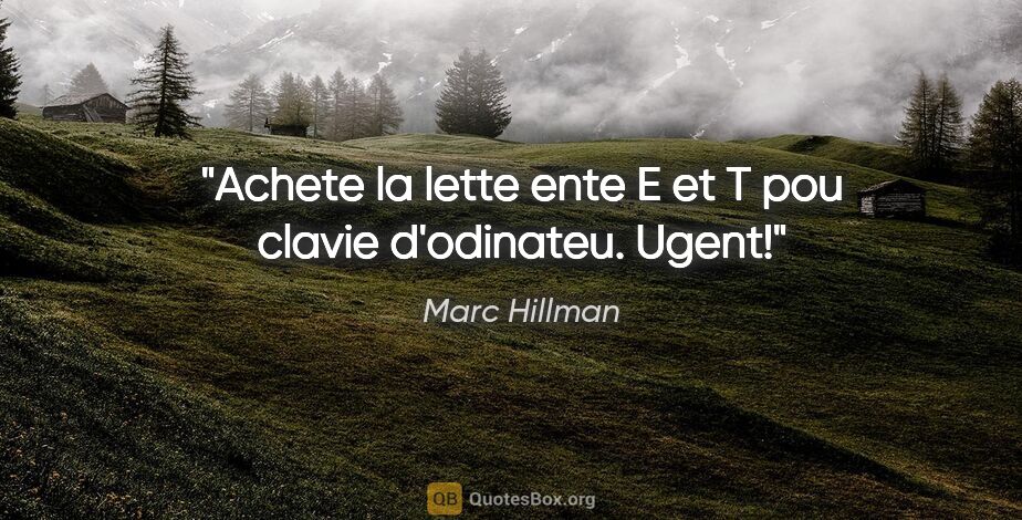 Marc Hillman citation: "Achete la lette ente E et T pou clavie d'odinateu. Ugent!"
