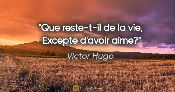 Victor Hugo citation: "Que reste-t-il de la vie,  Excepte d'avoir aime?"