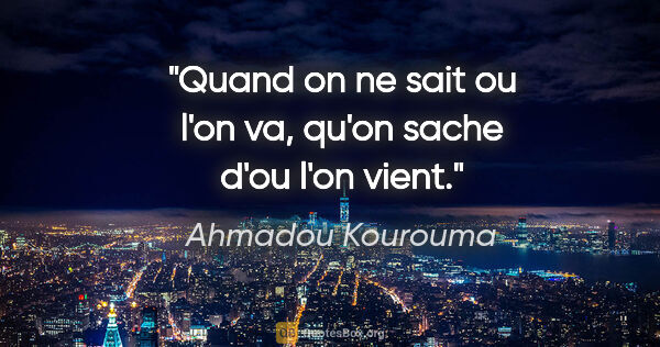 Ahmadou Kourouma citation: "Quand on ne sait ou l'on va, qu'on sache d'ou l'on vient."
